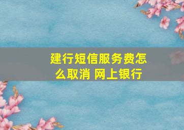 建行短信服务费怎么取消 网上银行